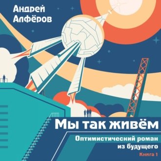 Андрей Алферов - Мы так живём. Оптимистический роман из будущего (2021) МР3