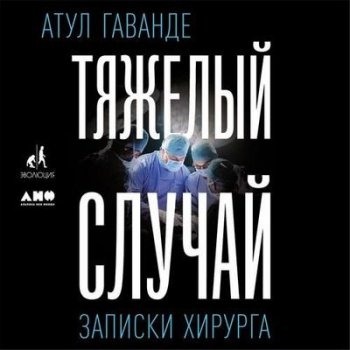 Атул Гаванде - Тяжелый случай. Записки хирурга (2019) MP3