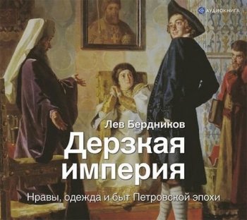 Лев Бердников - Дерзкая империя. Нравы, одежда и быт Петровской эпохи (2019) МР3