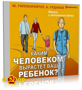 Юлия Гиппенрейтер, Алексей Рудаков - Каким человеком вырастет ваш ребенок? Мораль и воспитание детей (2019) MP3