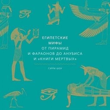 Гэрри Шоу - Египетские мифы. От пирамид и фараонов до Анубиса и «Книги мертвых» (2021) MP3